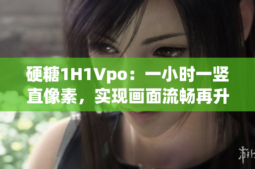 硬糖1H1Vpo:一小时一竖直像素,实现画面流畅再升级 硬糖1H1Vpo:一小时一竖直像素,实现画面流畅再升级