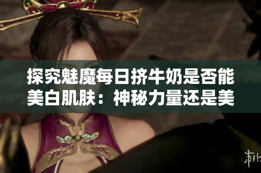 探究魅魔每日挤牛奶是否能美白肌肤:神秘力量还是美容传说? 探究魅魔每日挤牛奶是否能美白肌肤:神秘力量还是美容传说?