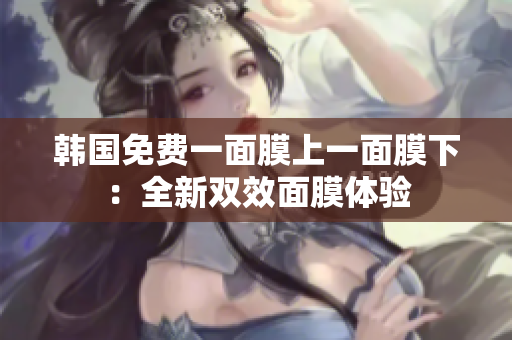 韩国免费一面膜上一面膜下:全新双效面膜体验 韩国免费一面膜上一面膜下:全新双效面膜体验
