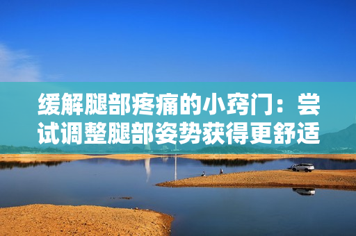 缓解腿部疼痛的小窍门：尝试调整腿部姿势获得更舒适体验的方法与技巧