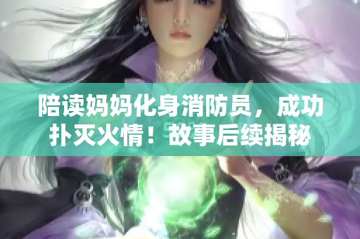 陪读妈妈化身消防员，成功扑灭火情！故事后续揭秘