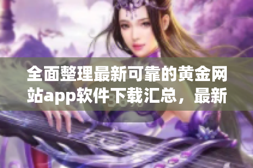 全面整理最新可靠的黄金网站app软件下载汇总，最新版应用一应俱全!