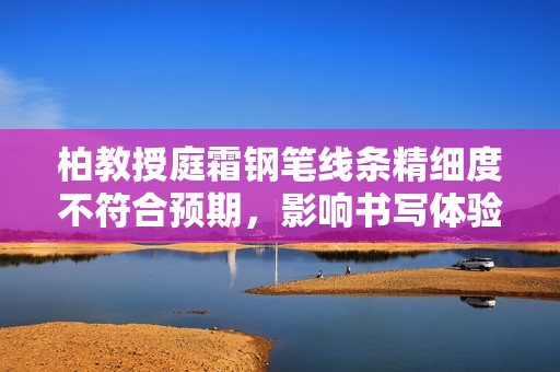 柏教授庭霜钢笔线条精细度不符合预期，影响书写体验
