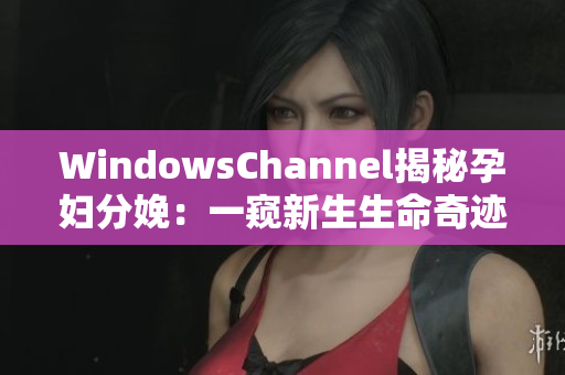 WindowsChannel揭秘孕妇分娩：一窥新生生命奇迹