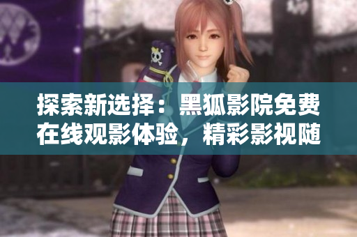 探索新选择：黑狐影院免费在线观影体验，精彩影视随时追溯
