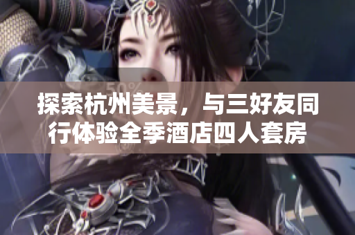 探索杭州美景，与三好友同行体验全季酒店四人套房