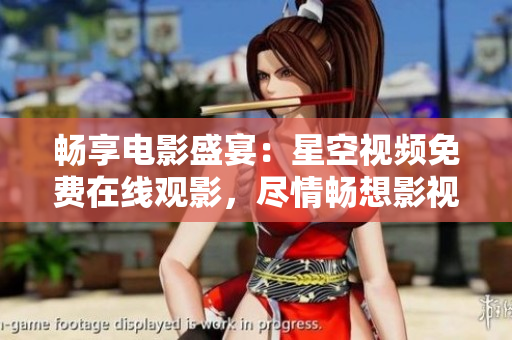 畅享电影盛宴：星空视频免费在线观影，尽情畅想影视世界！