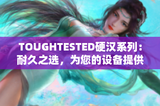 TOUGHTESTED硬汉系列：耐久之选，为您的设备提供最强保护