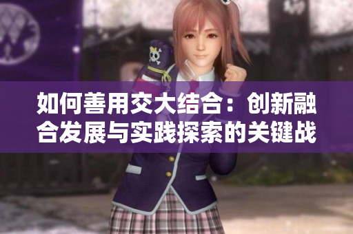 如何善用交大结合：创新融合发展与实践探索的关键战略