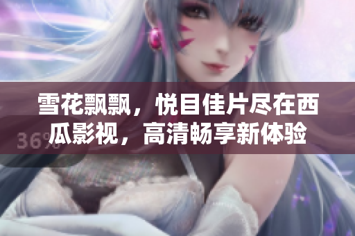 雪花飘飘，悦目佳片尽在西瓜影视，高清畅享新体验