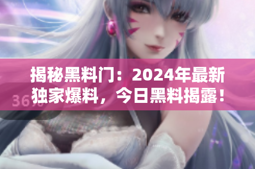 揭秘黑料门：2024年最新独家爆料，今日黑料揭露！