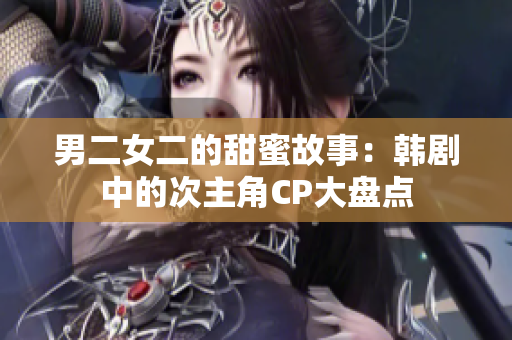 男二女二的甜蜜故事:韩剧中的次主角CP大盘点 男二女二的甜蜜故事:韩剧中的次主角CP大盘点