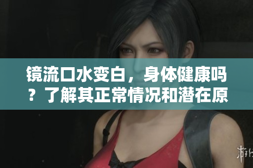 镜流口水变白,身体健康吗?了解其正常情况和潜在原因 镜流口水变白,身体健康吗?了解其正常情况和潜在原因