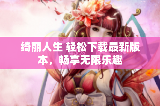 绮丽人生 轻松下载最新版本，畅享无限乐趣