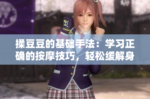 揉豆豆的基础手法:学习正确的按摩技巧,轻松缓解身体疲劳与压力 揉豆豆的基础手法:学习正确的按摩技巧,轻松缓解身体疲劳与压力
