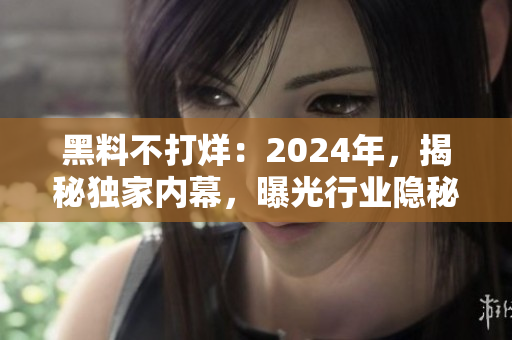 黑料不打烊：2024年，揭秘独家内幕，曝光行业隐秘真相