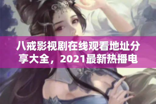 八戒影视剧在线观看地址分享大全，2021最新热播电视剧推荐！