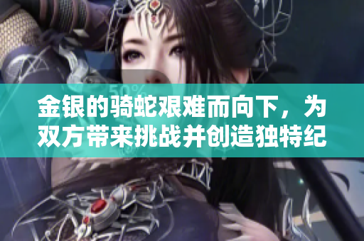 金银的骑蛇艰难而向下，为双方带来挑战并创造独特纪念