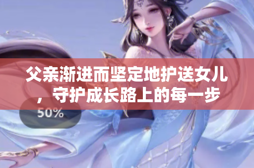 父亲渐进而坚定地护送女儿，守护成长路上的每一步