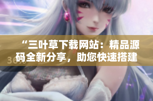 “三叶草下载网站：精品源码全新分享，助您快速搭建个性化网站！”