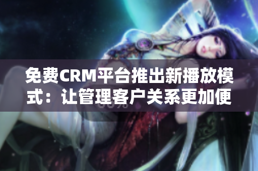 免费CRM平台推出新播放模式：让管理客户关系更加便捷和高效