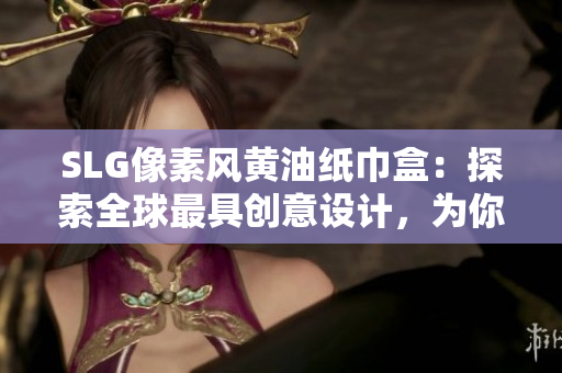 SLG像素风黄油纸巾盒:探索全球最具创意设计,为你的生活增添一抹独特风采 SLG像素风黄油纸巾盒:探索全球最具创意设计,为你的生活增添一抹独特风采
