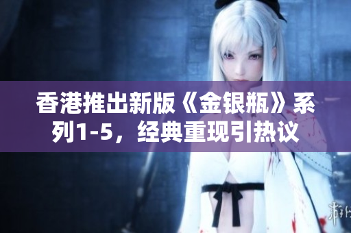 香港推出新版《金银瓶》系列1-5,经典重现引热议 香港推出新版《金银瓶》系列1-5,经典重现引热议