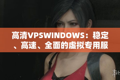 高清VPSWINDOWS：稳定、高速、全面的虚拟专用服务器解决方案