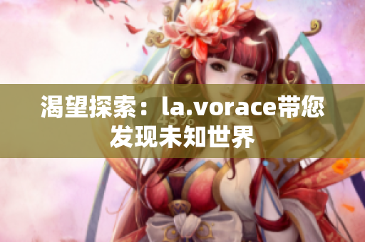 渴望探索:la.vorace带您发现未知世界 渴望探索:la.vorace带您发现未知世界