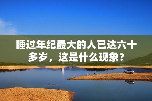 睡过年纪最大的人已达六十多岁，这是什么现象？