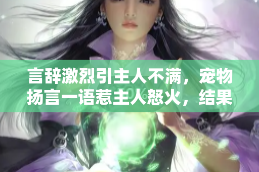 言辞激烈引主人不满,宠物扬言一语惹主人怒火,结果却意外中的故事 言辞激烈引主人不满,宠物扬言一语惹主人怒火,结果却意外中的故事