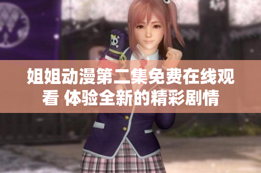 姐姐动漫第二集免费在线观看 体验全新的精彩剧情 姐姐动漫第二集免费在线观看 体验全新的精彩剧情