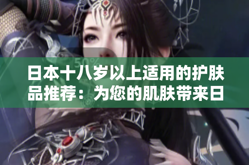 日本十八岁以上适用的护肤品推荐：为您的肌肤带来日本科技与自然之美