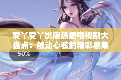 爱丫爱丫影院热播电视剧大盘点：触动心弦的精彩剧集一网打尽！