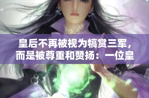 皇后不再被视为犒赏三军，而是被尊重和赞扬：一位皇后的崇高地位