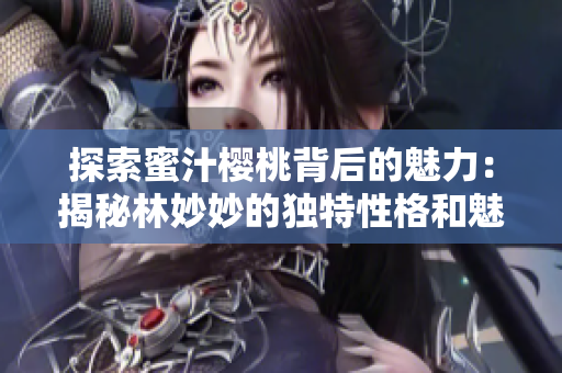 探索蜜汁樱桃背后的魅力：揭秘林妙妙的独特性格和魅力