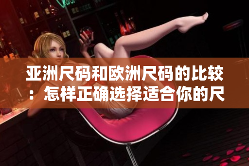 亚洲尺码和欧洲尺码的比较:怎样正确选择适合你的尺码? 亚洲尺码和欧洲尺码的比较:怎样正确选择适合你的尺码?