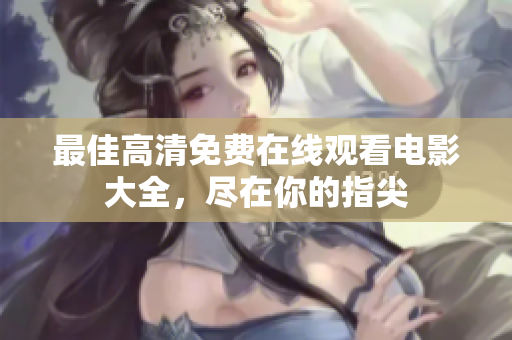 最佳高清免费在线观看电影大全，尽在你的指尖
