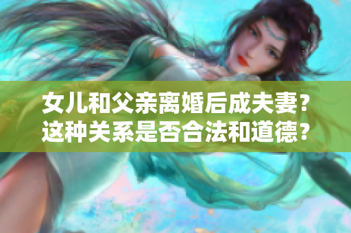 女儿和父亲离婚后成夫妻？这种关系是否合法和道德？
