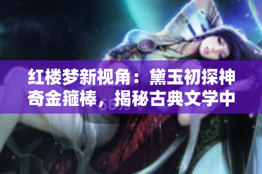 红楼梦新视角：黛玉初探神奇金箍棒，揭秘古典文学中的惊世奇迹