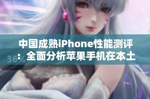 中国成熟iPhone性能测评：全面分析苹果手机在本土表现