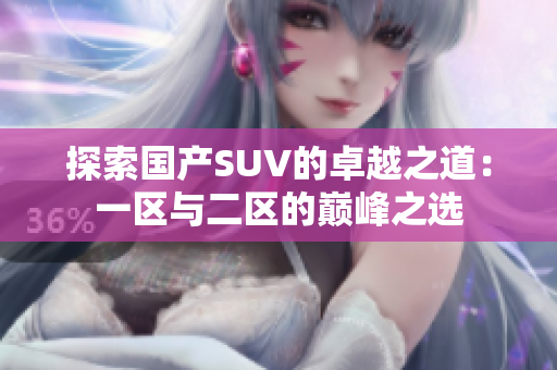 探索国产SUV的卓越之道：一区与二区的巅峰之选