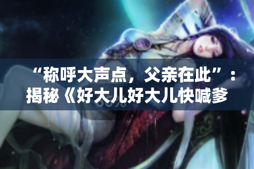 “称呼大声点，父亲在此”：揭秘《好大儿好大儿快喊爹》热播背后的故事