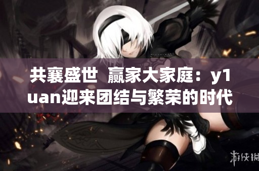 共襄盛世  赢家大家庭：y1uan迎来团结与繁荣的时代