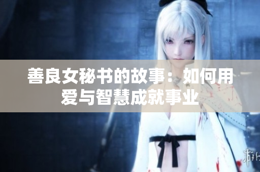 善良女秘书的故事:如何用爱与智慧成就事业 善良女秘书的故事:如何用爱与智慧成就事业