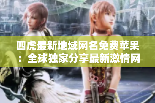 四虎最新地域网名免费苹果:全球独家分享最新激情网址! 四虎最新地域网名免费苹果:全球独家分享最新激情网址!