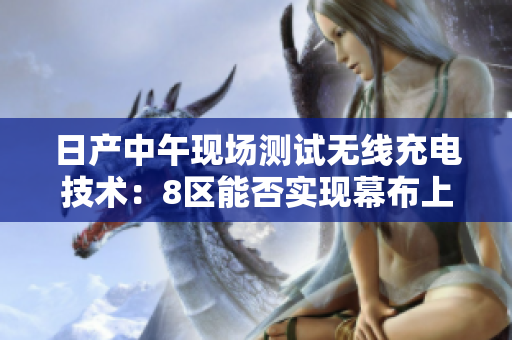 日产中午现场测试无线充电技术:8区能否实现幕布上的革新? 日产中午现场测试无线充电技术:8区能否实现幕布上的革新?