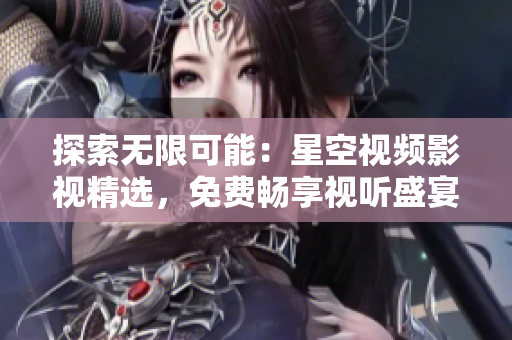 探索无限可能：星空视频影视精选，免费畅享视听盛宴