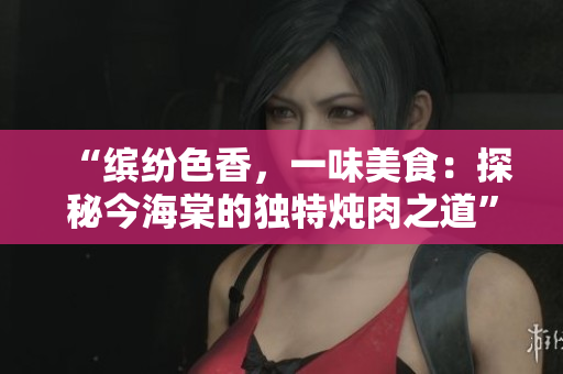 “缤纷色香，一味美食：探秘今海棠的独特炖肉之道”