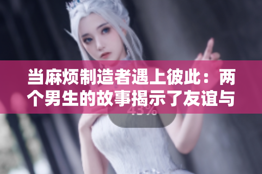 当麻烦制造者遇上彼此：两个男生的故事揭示了友谊与成长的交织路程